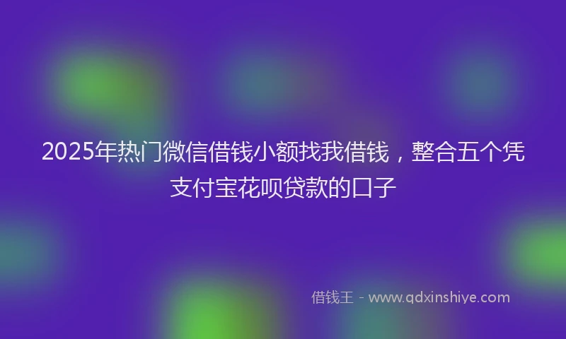 2025年热门微信借钱小额找我借钱，整合五个凭支付宝花呗贷款的口子