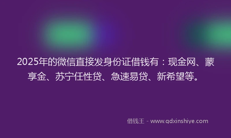 2025年的微信直接发身份证借钱有：现金网、蒙享金、苏宁任性贷、急速易贷、新希望等。