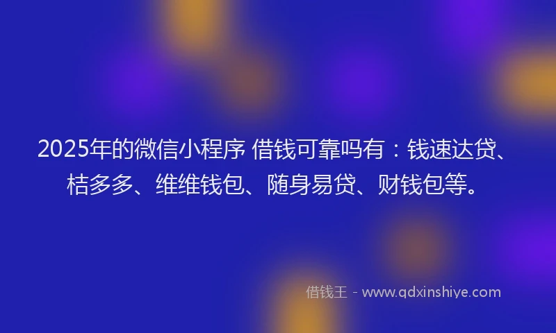 2025年的微信小程序 借钱可靠吗有：钱速达贷、桔多多、维维钱包、随身易贷、财钱包等。