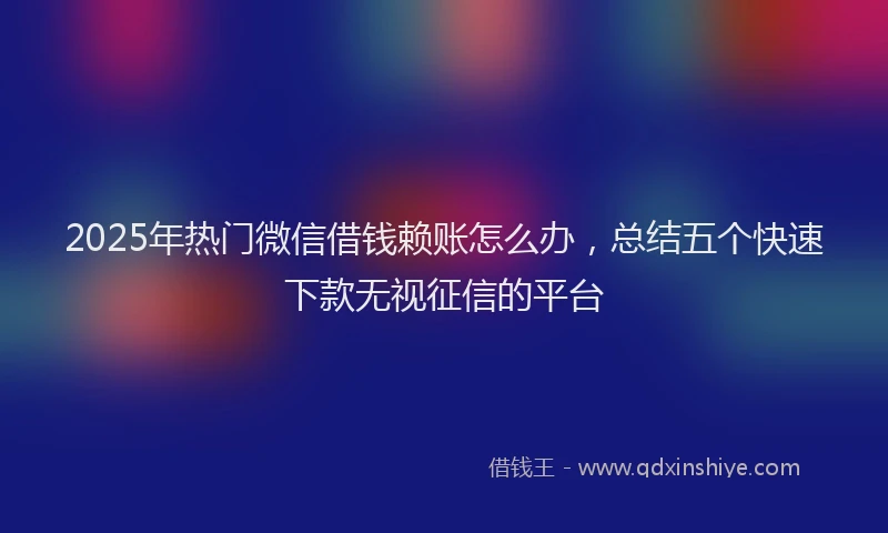 2025年热门微信借钱赖账怎么办，总结五个快速下款无视征信的平台