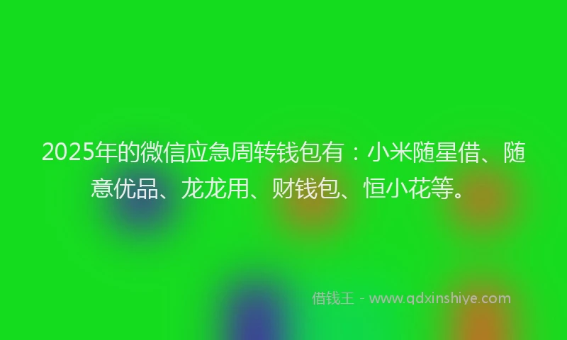 2025年的微信应急周转钱包有：小米随星借、随意优品、龙龙用、财钱包、恒小花等。