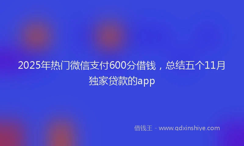 2025年热门微信支付600分借钱，总结五个11月独家贷款的app