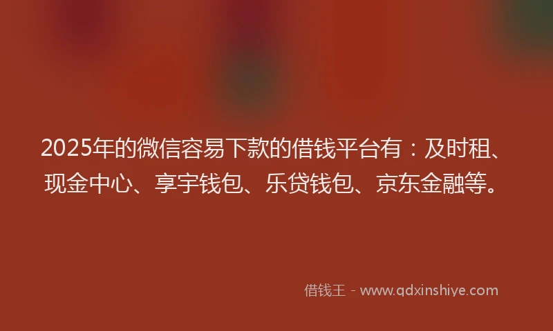 2025年的微信容易下款的借钱平台有：及时租、现金中心、享宇钱包、乐贷钱包、京东金融等。