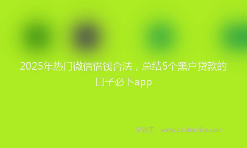 2025年热门微信借钱合法，总结5个黑户贷款的口子必下app