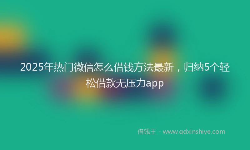 2025年热门微信怎么借钱方法最新，归纳5个轻松借款无压力app