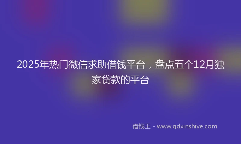 2025年热门微信求助借钱平台，盘点五个12月独家贷款的平台