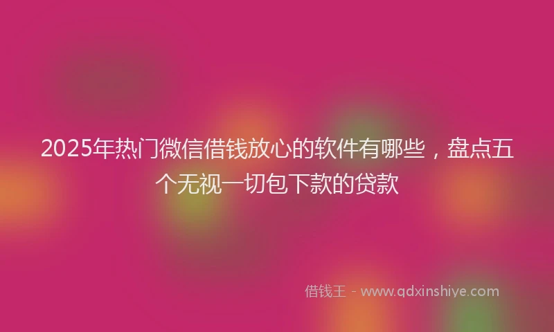 2025年热门微信借钱放心的软件有哪些，盘点五个无视一切包下款的贷款