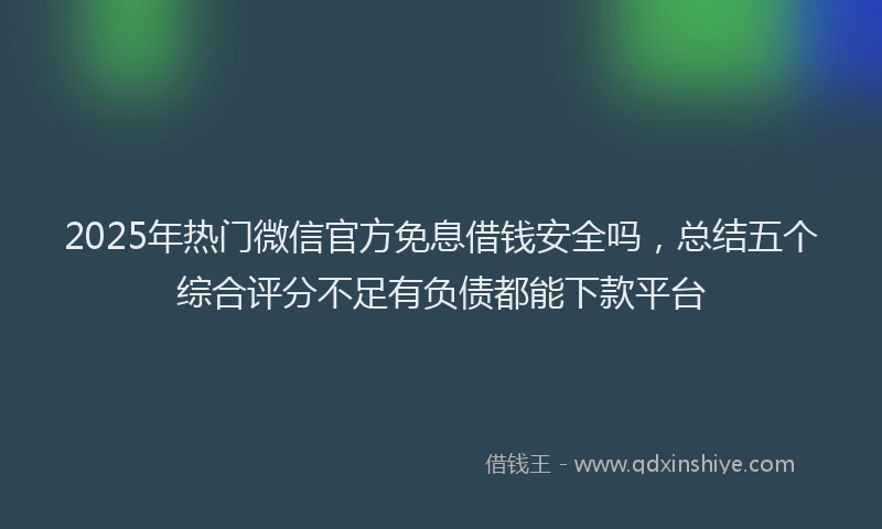 2025年热门微信官方免息借钱安全吗，总结五个综合评分不足有负债都能下款平台