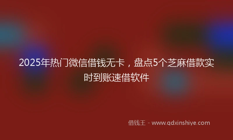 2025年热门微信借钱无卡，盘点5个芝麻借款实时到账速借软件