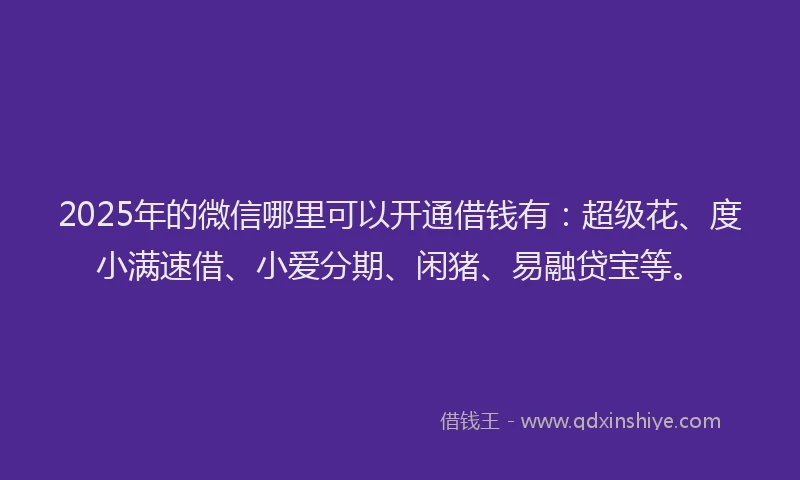 2025年的微信哪里可以开通借钱有：超级花、度小满速借、小爱分期、闲猪、易融贷宝等。