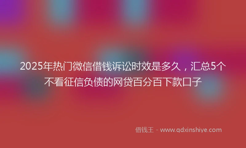 2025年热门微信借钱诉讼时效是多久，汇总5个不看征信负债的网贷百分百下款口子