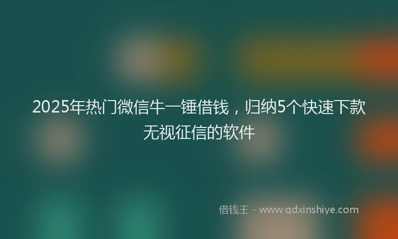 2025年热门微信牛一锤借钱，归纳5个快速下款无视征信的软件
