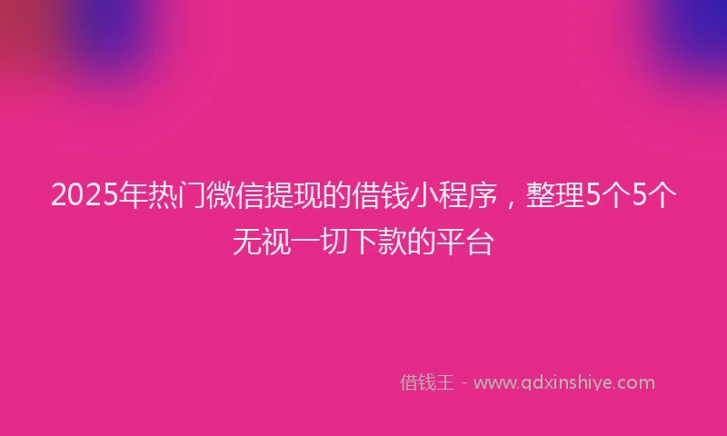 2025年热门微信提现的借钱小程序，整理5个5个无视一切下款的平台