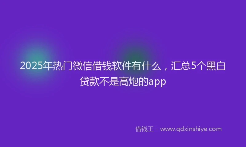2025年热门微信借钱软件有什么，汇总5个黑白贷款不是高炮的app