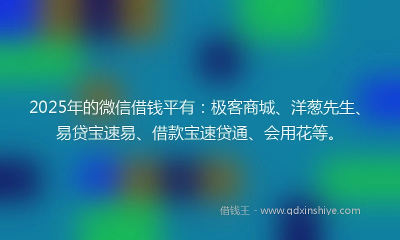2025年的微信借钱平有：极客商城、洋葱先生、易贷宝速易、借款宝速贷通、会用花等。