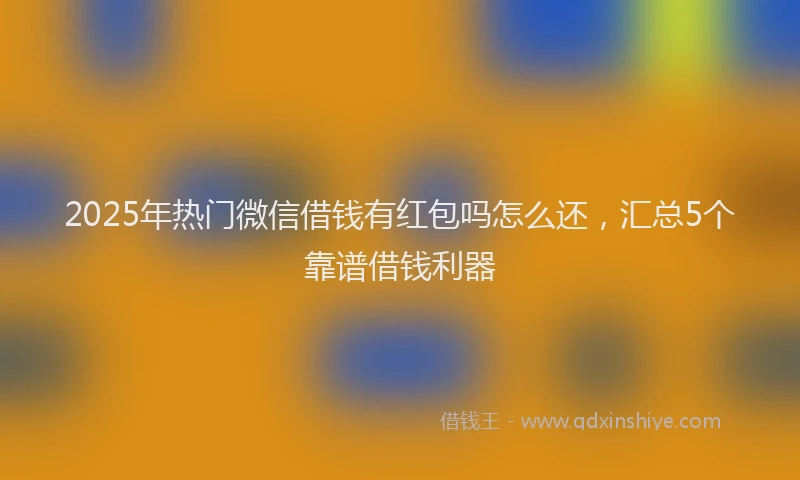 2025年热门微信借钱有红包吗怎么还，汇总5个靠谱借钱利器