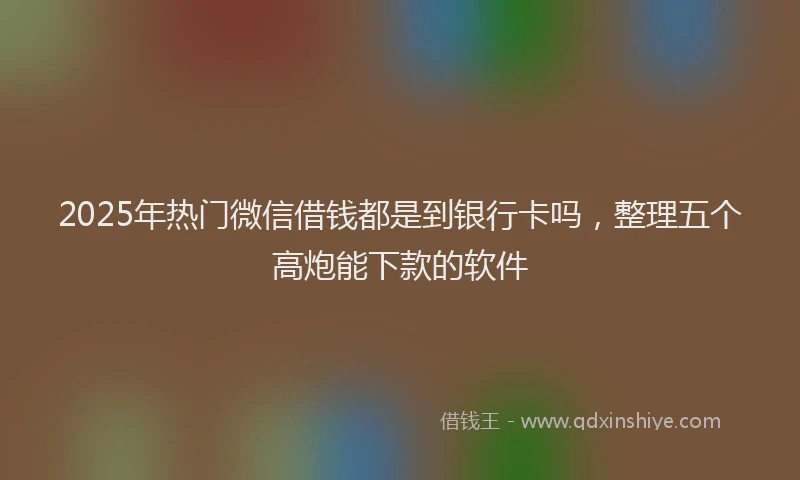 2025年热门微信借钱都是到银行卡吗，整理五个高炮能下款的软件