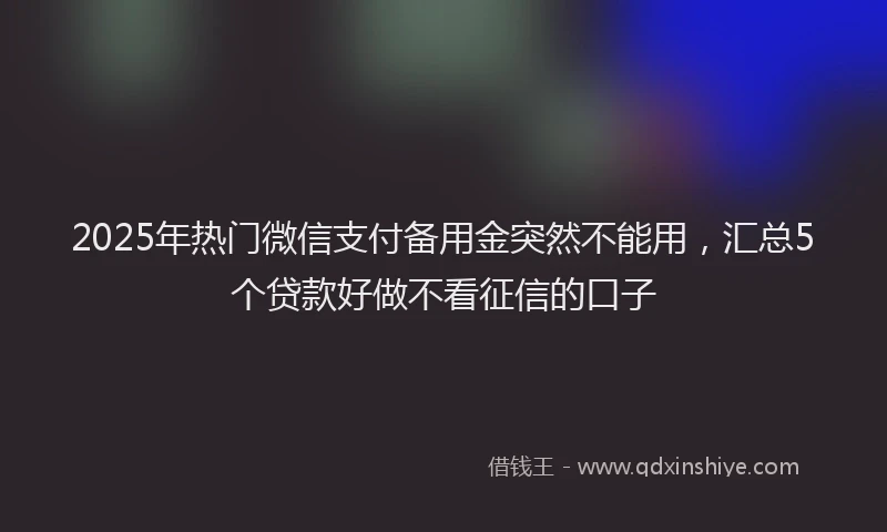 2025年热门微信支付备用金突然不能用，汇总5个贷款好做不看征信的口子