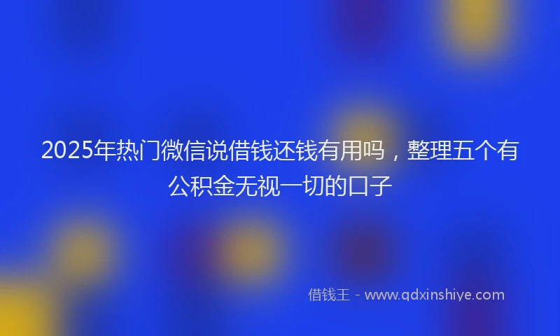 2025年热门微信说借钱还钱有用吗，整理五个有公积金无视一切的口子