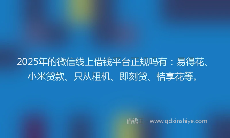 2025年的微信线上借钱平台正规吗有：易得花、小米贷款、只从租机、即刻贷、桔享花等。