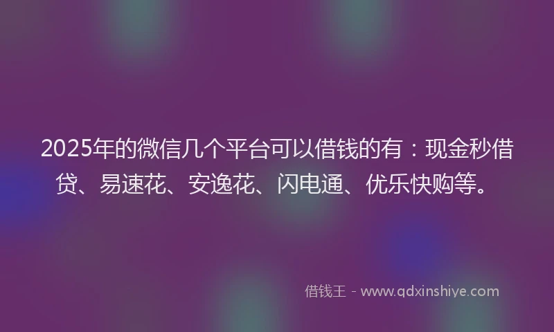 2025年的微信几个平台可以借钱的有：现金秒借贷、易速花、安逸花、闪电通、优乐快购等。