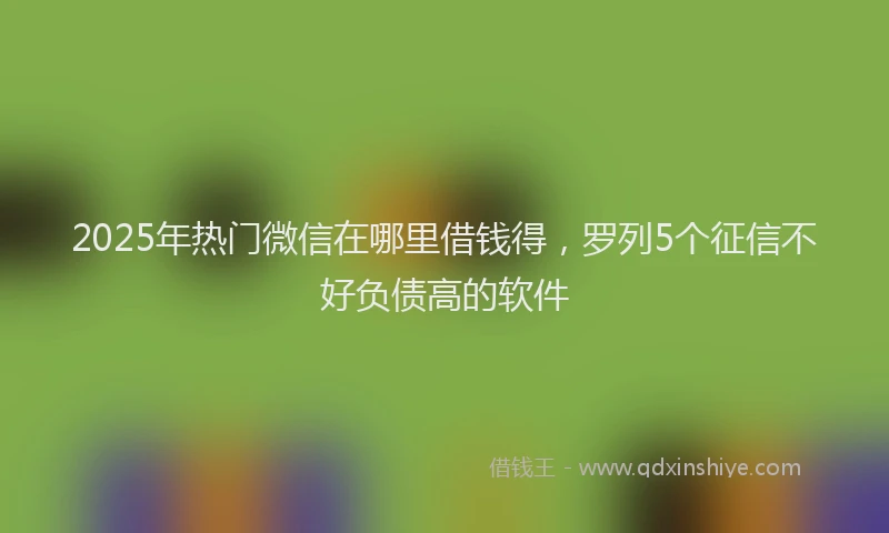 2025年热门微信在哪里借钱得，罗列5个征信不好负债高的软件