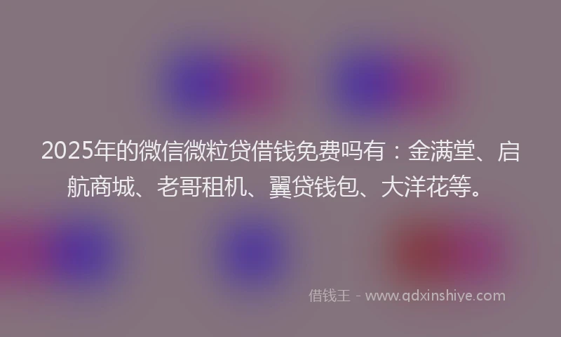 2025年的微信微粒贷借钱免费吗有：金满堂、启航商城、老哥租机、翼贷钱包、大洋花等。