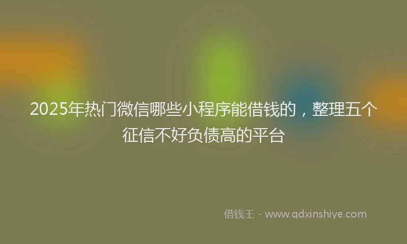 2025年热门微信哪些小程序能借钱的，整理五个征信不好负债高的平台