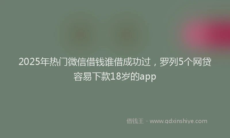 2025年热门微信借钱谁借成功过，罗列5个网贷容易下款18岁的app