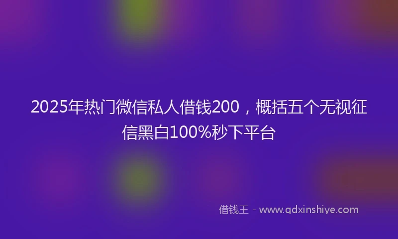 2025年热门微信私人借钱200，概括五个无视征信黑白100%秒下平台