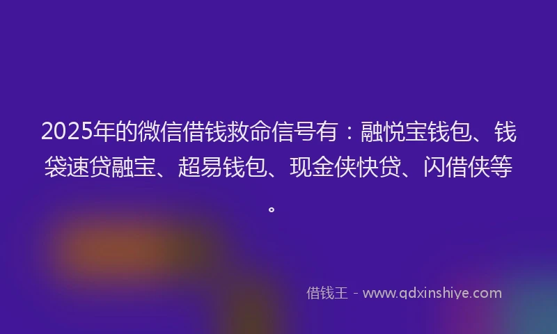 2025年的微信借钱救命信号有：融悦宝钱包、钱袋速贷融宝、超易钱包、现金侠快贷、闪借侠等。