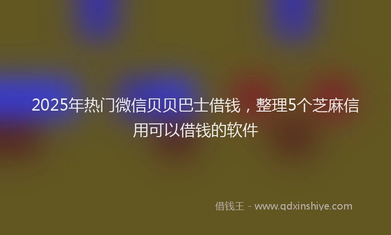 2025年热门微信贝贝巴士借钱，整理5个芝麻信用可以借钱的软件