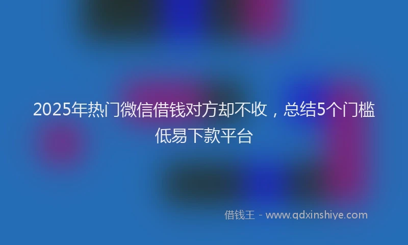 2025年热门微信借钱对方却不收，总结5个门槛低易下款平台