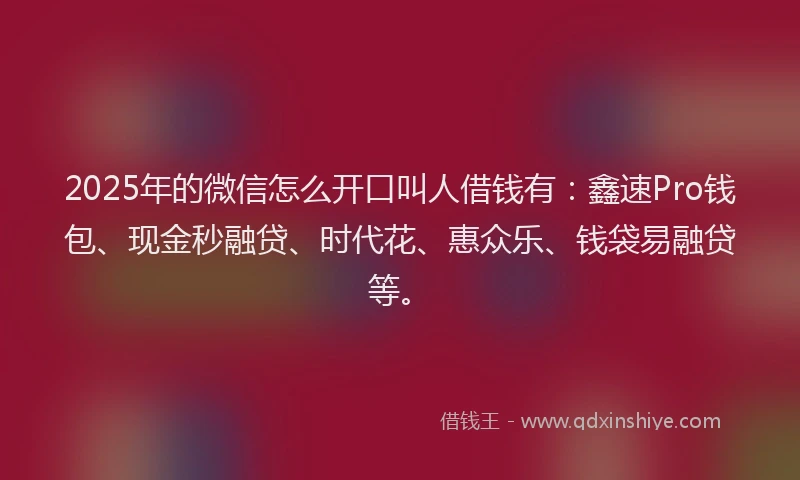 2025年的微信怎么开口叫人借钱有：鑫速Pro钱包、现金秒融贷、时代花、惠众乐、钱袋易融贷等。