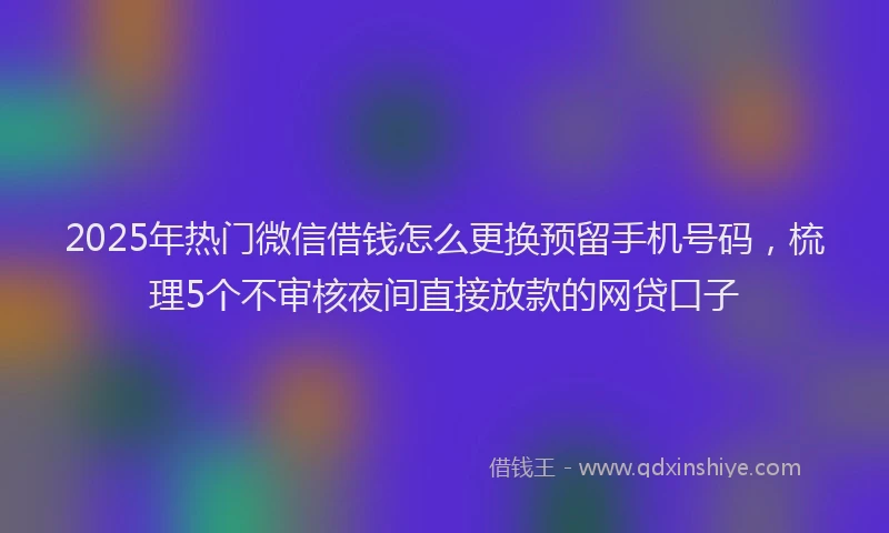 2025年热门微信借钱怎么更换预留手机号码，梳理5个不审核夜间直接放款的网贷口子