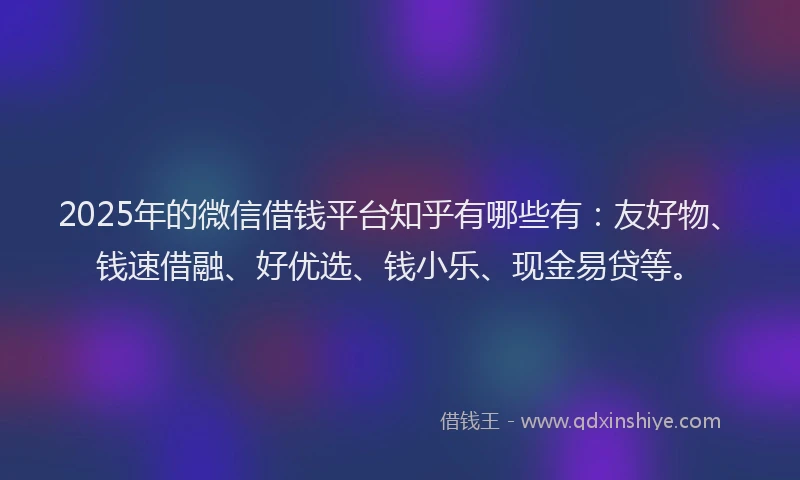 2025年的微信借钱平台知乎有哪些有：友好物、钱速借融、好优选、钱小乐、现金易贷等。