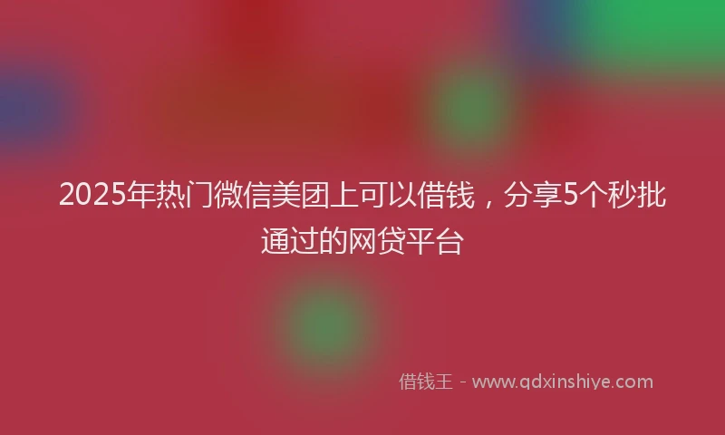 2025年热门微信美团上可以借钱，分享5个秒批通过的网贷平台