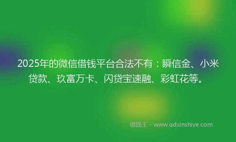 2025年的微信借钱平台合法不有：瞬信金、小米贷款、玖富万卡、闪贷宝速融、彩虹花等。
