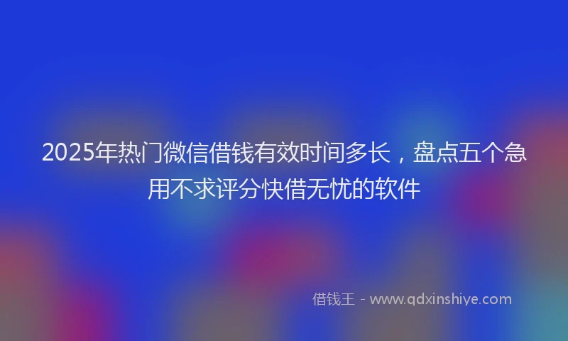 2025年热门微信借钱有效时间多长，盘点五个急用不求评分快借无忧的软件