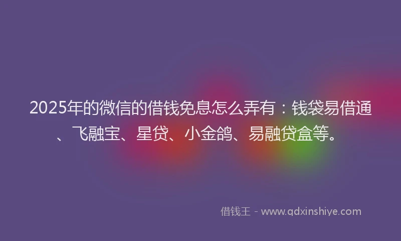 2025年的微信的借钱免息怎么弄有：钱袋易借通、飞融宝、星贷、小金鸽、易融贷盒等。