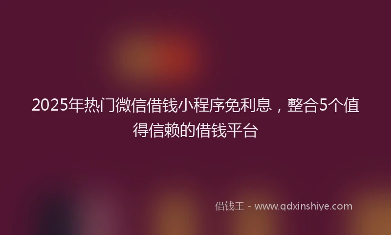 2025年热门微信借钱小程序免利息，整合5个值得信赖的借钱平台