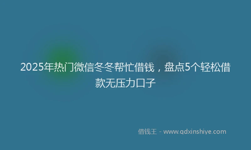 2025年热门微信冬冬帮忙借钱，盘点5个轻松借款无压力口子