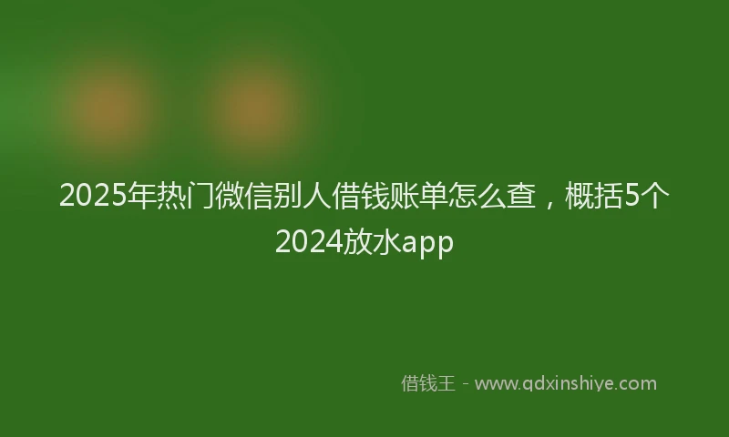 2025年热门微信别人借钱账单怎么查，概括5个2024放水app