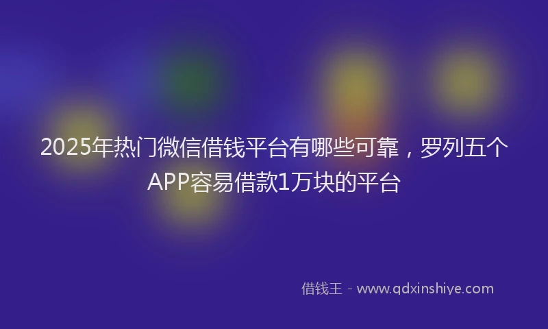 2025年热门微信借钱平台有哪些可靠，罗列五个APP容易借款1万块的平台