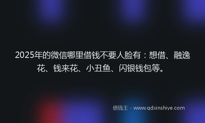 2025年的微信哪里借钱不要人脸有：想借、融逸花、钱来花、小丑鱼、闪银钱包等。
