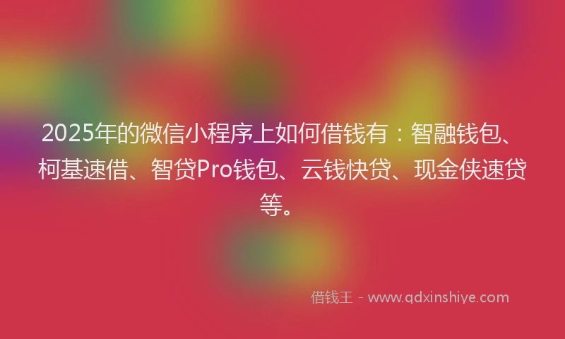 2025年的微信小程序上如何借钱有：智融钱包、柯基速借、智贷Pro钱包、云钱快贷、现金侠速贷等。