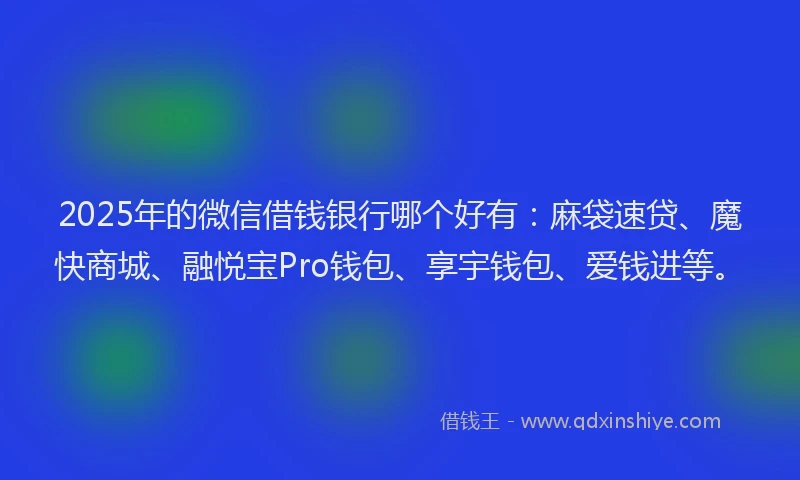 2025年的微信借钱银行哪个好有：麻袋速贷、魔快商城、融悦宝Pro钱包、享宇钱包、爱钱进等。