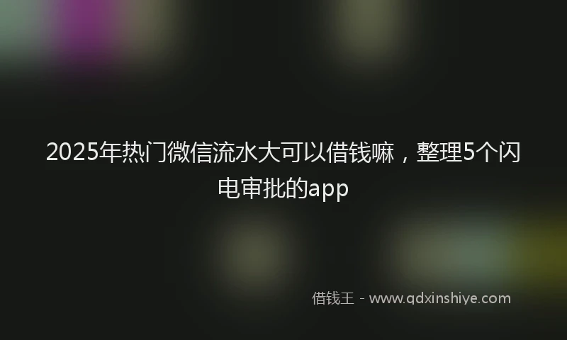 2025年热门微信流水大可以借钱嘛，整理5个闪电审批的app