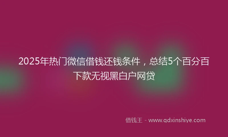 2025年热门微信借钱还钱条件，总结5个百分百下款无视黑白户网贷