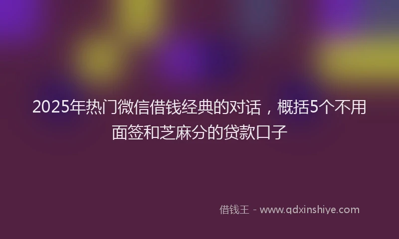 2025年热门微信借钱经典的对话，概括5个不用面签和芝麻分的贷款口子